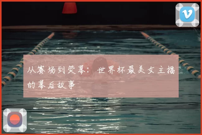 从赛场到荧幕:世界杯最美女主播的幕后故事