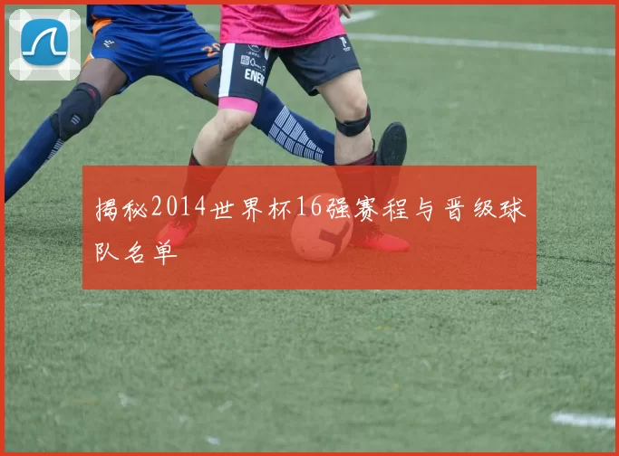 揭秘2014世界杯16强赛程与晋级球队名单