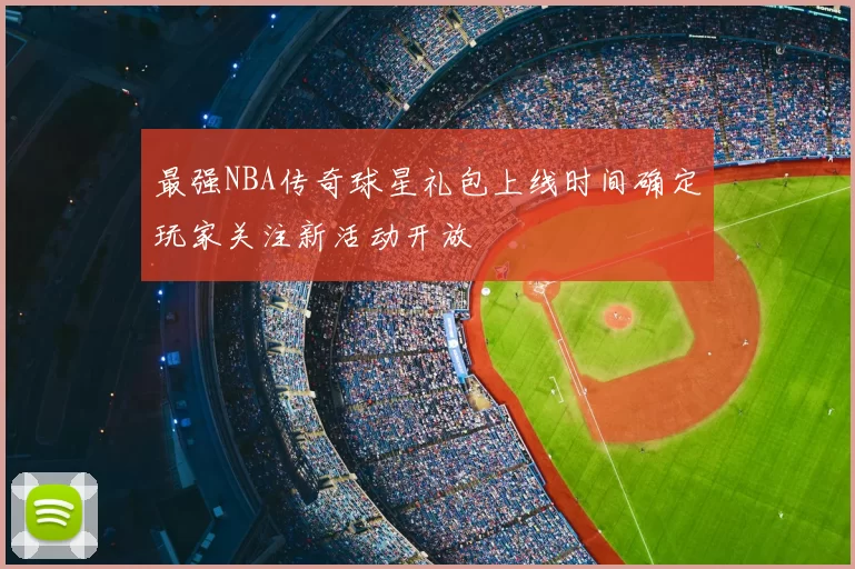 最强NBA传奇球星礼包上线时间确定玩家关注新活动开放