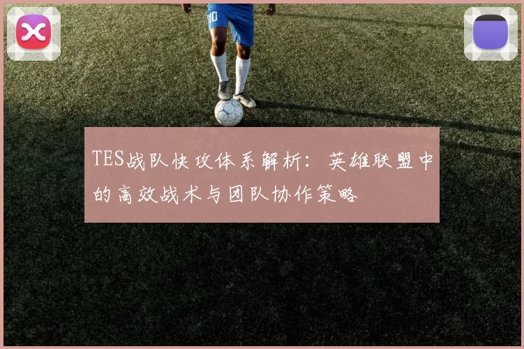 TES战队快攻体系解析：英雄联盟中的高效战术与团队协作策略