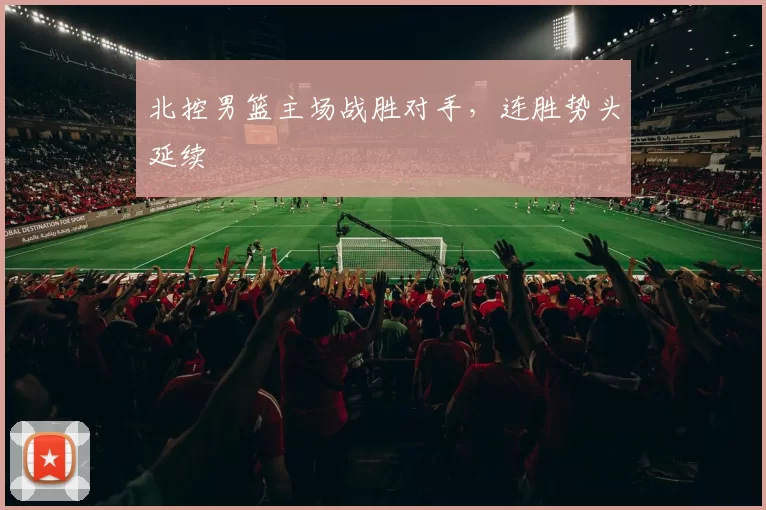 北控男篮主场战胜对手，连胜势头延续
