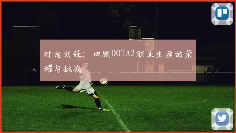 对话刘强:回顾DOTA2职业生涯的荣耀与挑战
