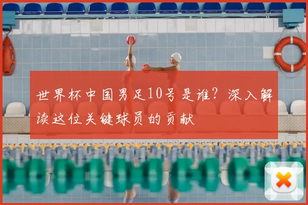 世界杯中国男足10号是谁?深入解读这位关键球员的贡献