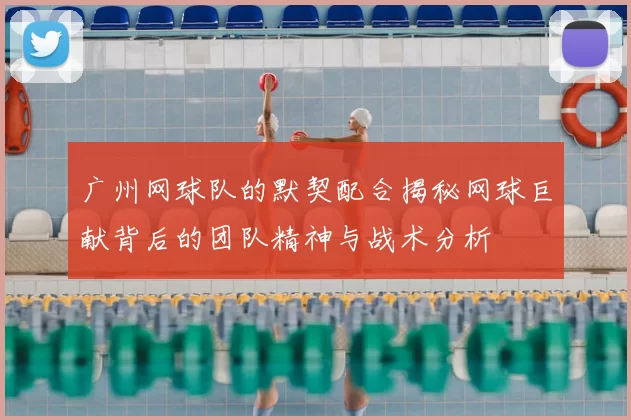 广州网球队的默契配合揭秘网球巨献背后的团队精神与战术分析