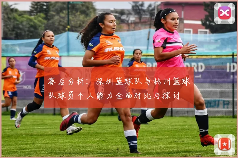 赛后分析:深圳篮球队与杭州篮球队球员个人能力全面对比与探讨