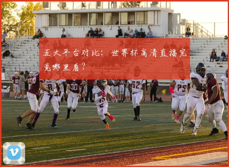 五大平台对比:世界杯高清直播究竟哪里看?