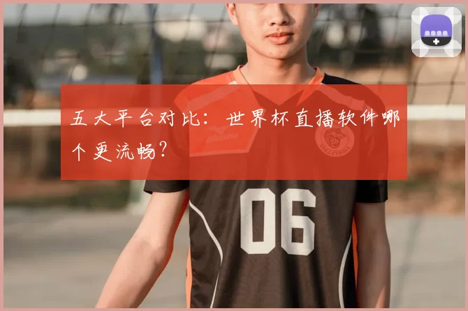 五大平台对比:世界杯直播软件哪个更流畅?