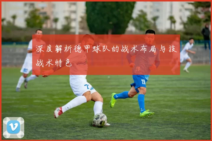 深度解析德甲球队的战术布局与技战术特色