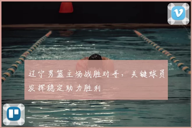 辽宁男篮主场战胜对手，关键球员发挥稳定助力胜利