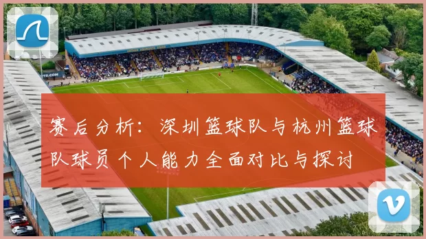 赛后分析:深圳篮球队与杭州篮球队球员个人能力全面对比与探讨