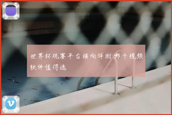 世界杯观赛平台横向评测 哪个视频软件值得选