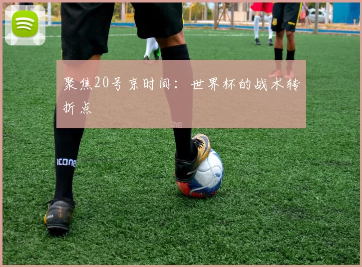 聚焦20号京时间:世界杯的战术转折点