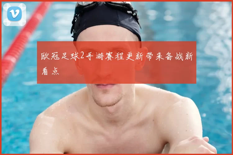 欧冠足球2手游赛程更新带来备战新看点