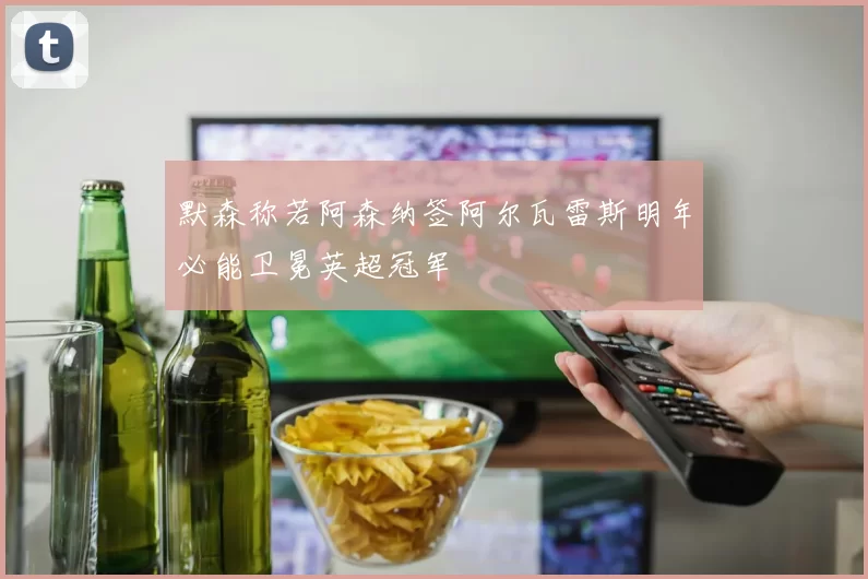 默森称若阿森纳签阿尔瓦雷斯明年必能卫冕英超冠军