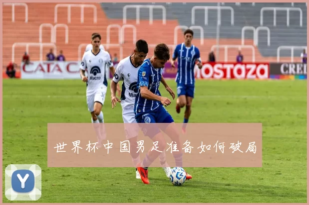 世界杯中国男足准备如何破局