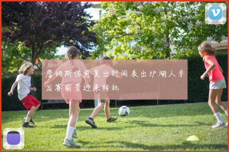 詹姆斯伤愈复出时间表出炉湖人季后赛前景迎来转机