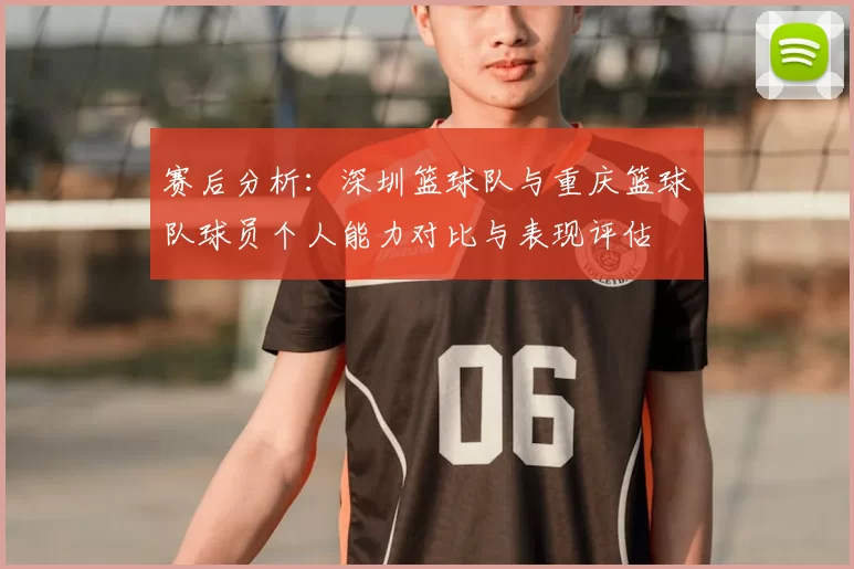 赛后分析:深圳篮球队与重庆篮球队球员个人能力对比与表现评估