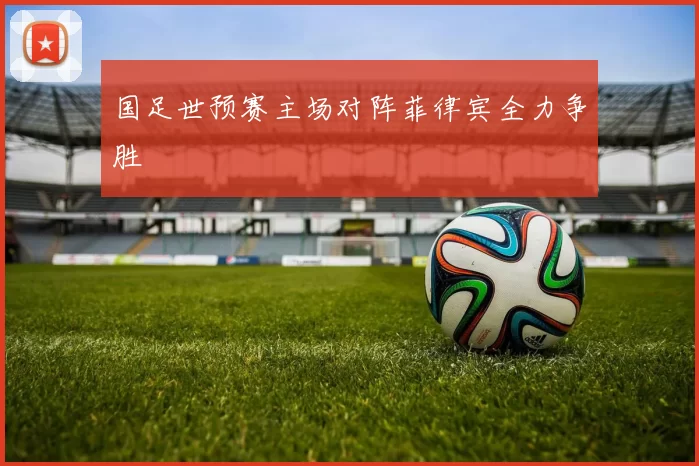 国足世预赛主场对阵菲律宾全力争胜