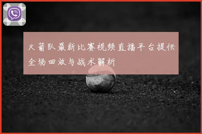 火箭队最新比赛视频直播平台提供全场回放与战术解析