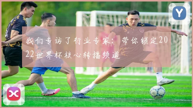 我们专访了行业专家：带你锁定2022世界杯核心转播频道
