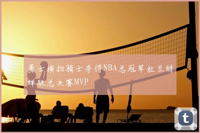 勇士横扫骑士夺得NBA总冠军杜兰特蝉联总决赛MVP