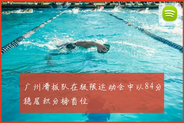 广州滑板队在极限运动会中以84分稳居积分榜首位