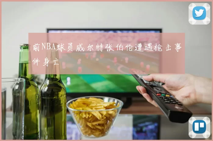 前NBA球员威尔特张伯伦遭遇枪击事件身亡