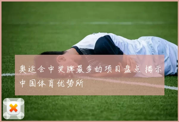 奥运会中奖牌最多的项目盘点 揭示中国体育优势所