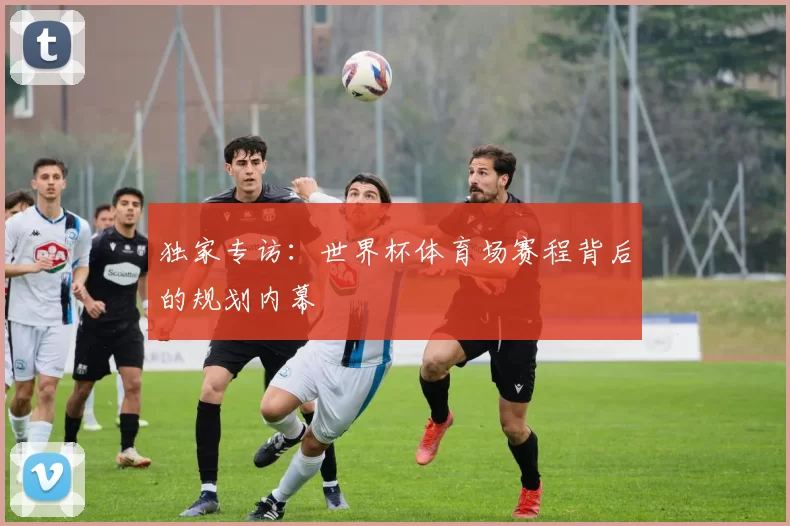 独家专访：世界杯体育场赛程背后的规划内幕