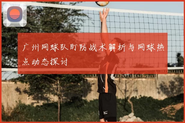 广州网球队盯防战术解析与网球热点动态探讨