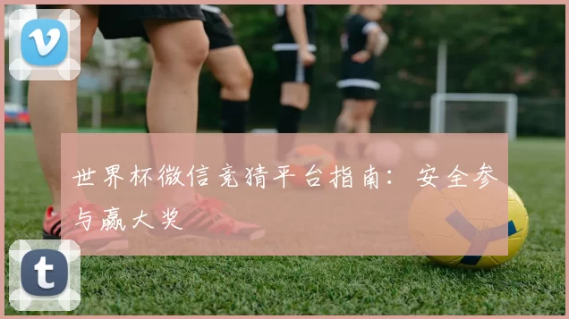 世界杯微信竞猜平台指南:安全参与赢大奖