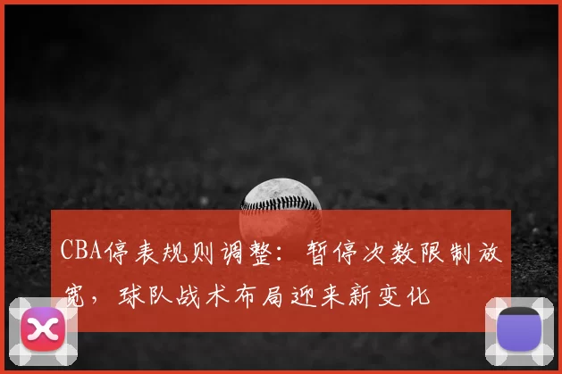 CBA停表规则调整：暂停次数限制放宽，球队战术布局迎来新变化