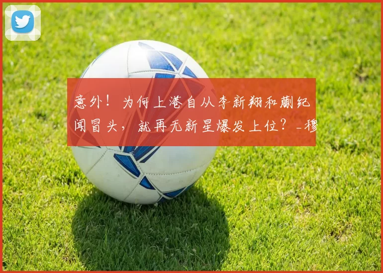 意外!为何上港自从李新翔和蒯纪闻冒头,就再无新星爆发上位?_穆斯卡特_孙祥_本赛季