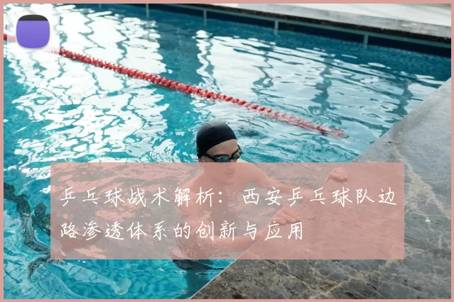 乒乓球战术解析:西安乒乓球队边路渗透体系的创新与应用