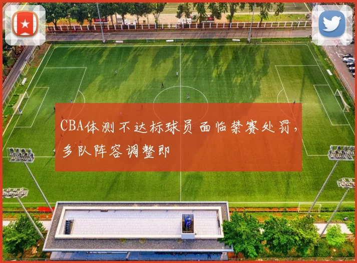 CBA体测不达标球员面临禁赛处罚，多队阵容调整即