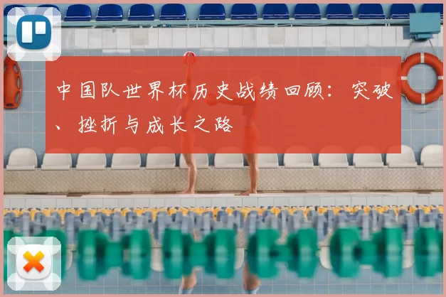 中国队世界杯历史战绩回顾:突破、挫折与成长之路