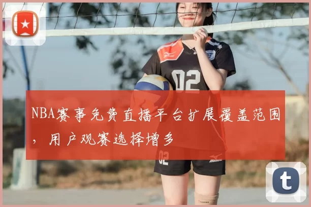 NBA赛事免费直播平台扩展覆盖范围,用户观赛选择增多