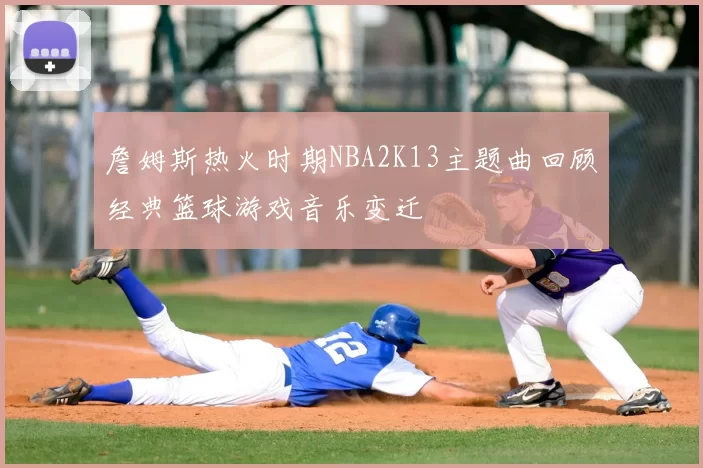 詹姆斯热火时期NBA2K13主题曲回顾经典篮球游戏音乐变迁