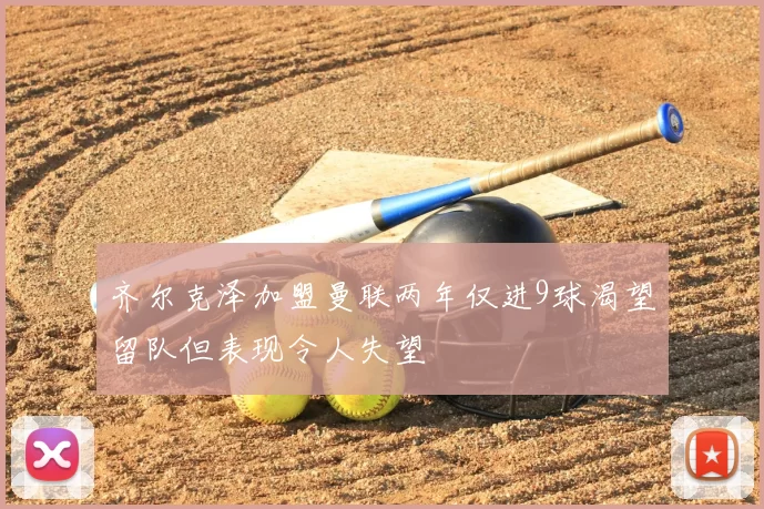 齐尔克泽加盟曼联两年仅进9球渴望留队但表现令人失望