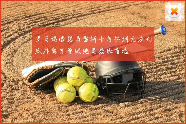 罗马诺透露马雷斯卡与热刺无谈判瓜帅离开曼城他是接班首选