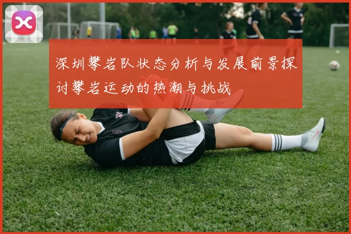深圳攀岩队状态分析与发展前景探讨攀岩运动的热潮与挑战