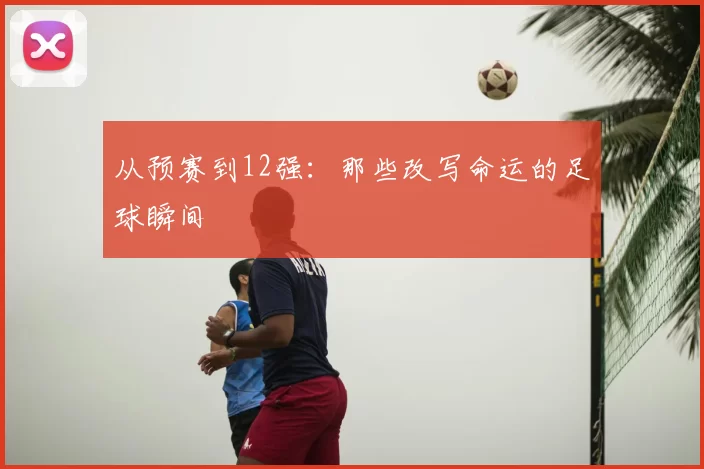 从预赛到12强：那些改写命运的足球瞬间