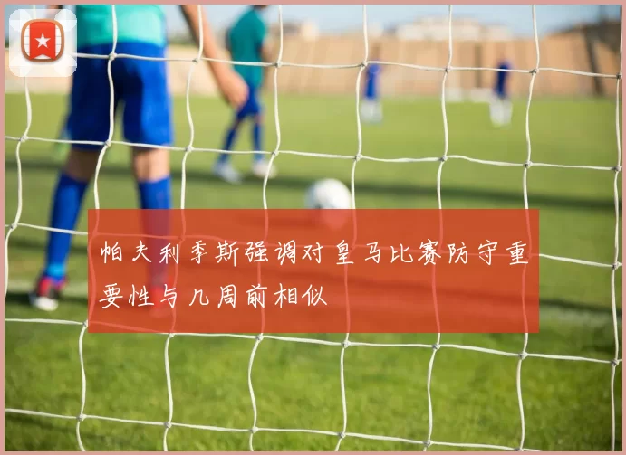 帕夫利季斯强调对皇马比赛防守重要性与几周前相似