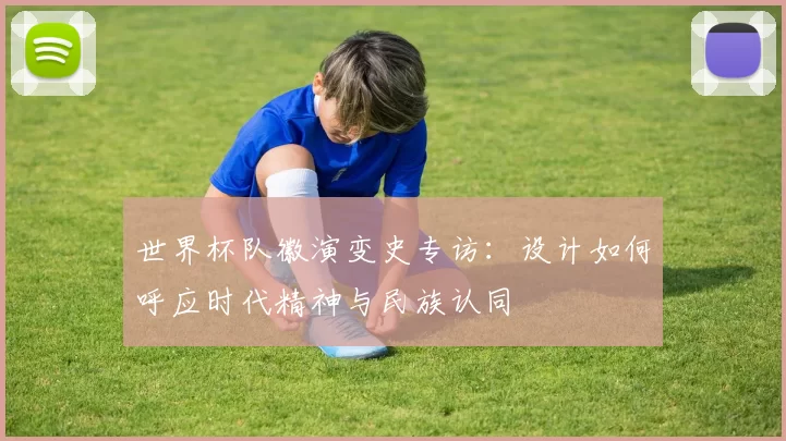 世界杯队徽演变史专访:设计如何呼应时代精神与民族认同