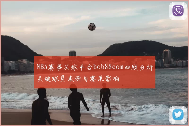 NBA赛事买球平台bob88com回顾分析关键球员表现与赛果影响