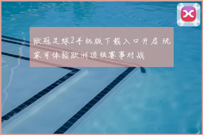 欧冠足球2手机版下载入口开启 玩家可体验欧洲顶级赛事对战