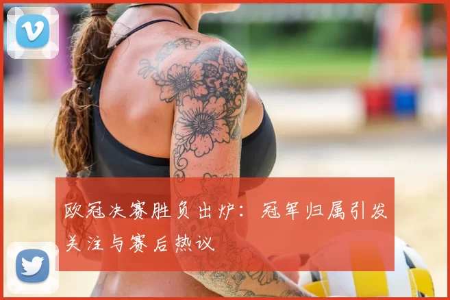 欧冠决赛胜负出炉:冠军归属引发关注与赛后热议