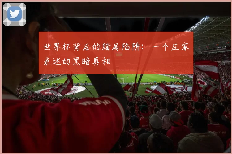 世界杯背后的赌局陷阱:一个庄家亲述的黑暗真相