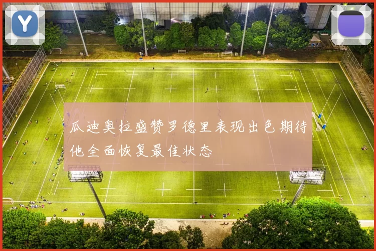 瓜迪奥拉盛赞罗德里表现出色期待他全面恢复最佳状态