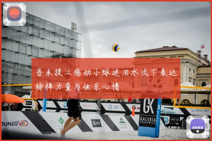 吾米提江感动小球迷泪水流下表达榜样力量与快乐心情